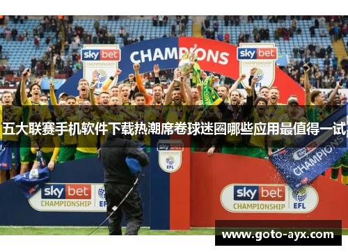 五大联赛手机软件下载热潮席卷球迷圈哪些应用最值得一试 五大联赛手机软件下载热潮席卷球迷圈哪些应用最值得一试