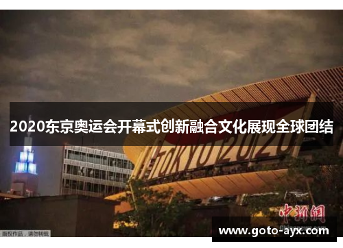 2020东京奥运会开幕式创新融合文化展现全球团结