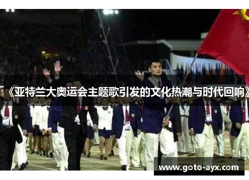 《亚特兰大奥运会主题歌引发的文化热潮与时代回响》 《亚特兰大奥运会主题歌引发的文化热潮与时代回响》