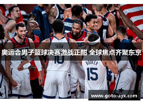 奥运会男子篮球决赛激战正酣 全球焦点齐聚东京 奥运会男子篮球决赛激战正酣 全球焦点齐聚东京
